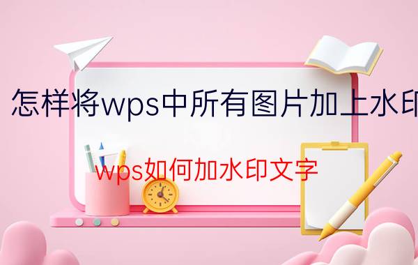 怎样将wps中所有图片加上水印 wps如何加水印文字？